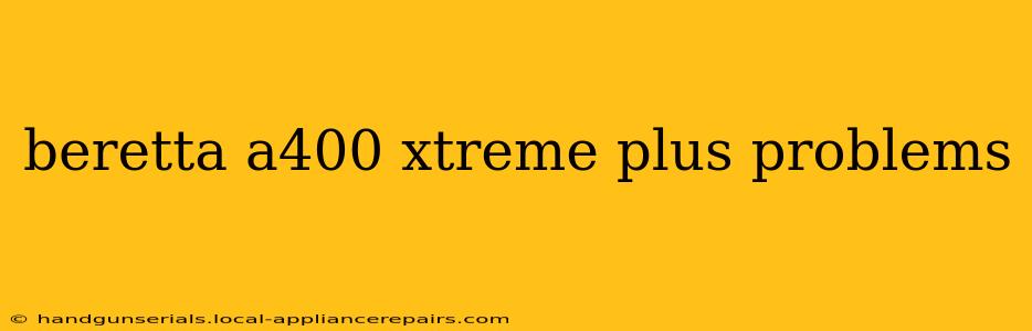 beretta a400 xtreme plus problems