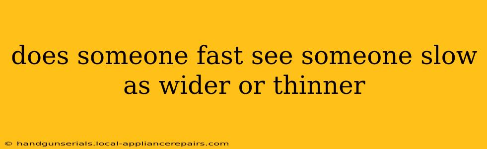 does someone fast see someone slow as wider or thinner