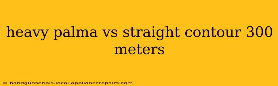 heavy palma vs straight contour 300 meters