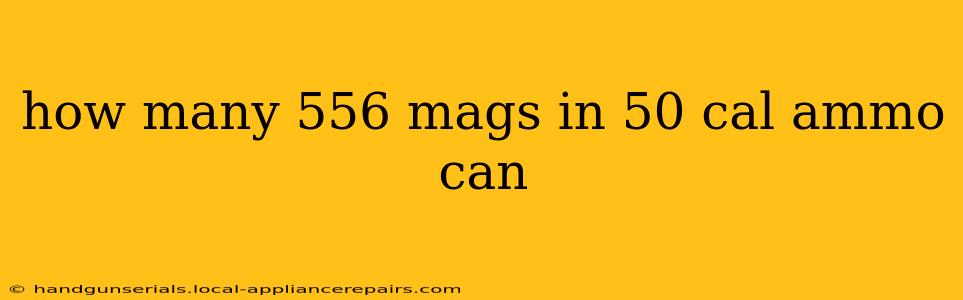 how many 556 mags in 50 cal ammo can