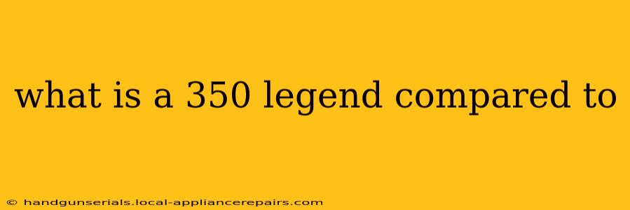 what is a 350 legend compared to