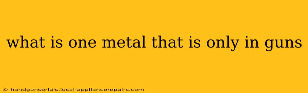 what is one metal that is only in guns