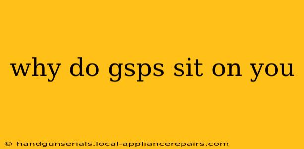 why do gsps sit on you