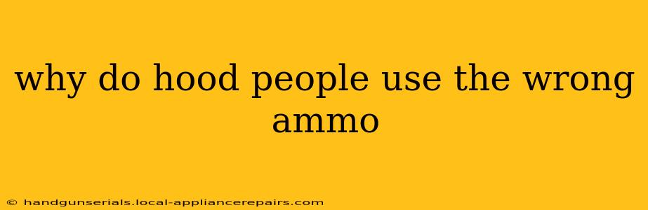 why do hood people use the wrong ammo